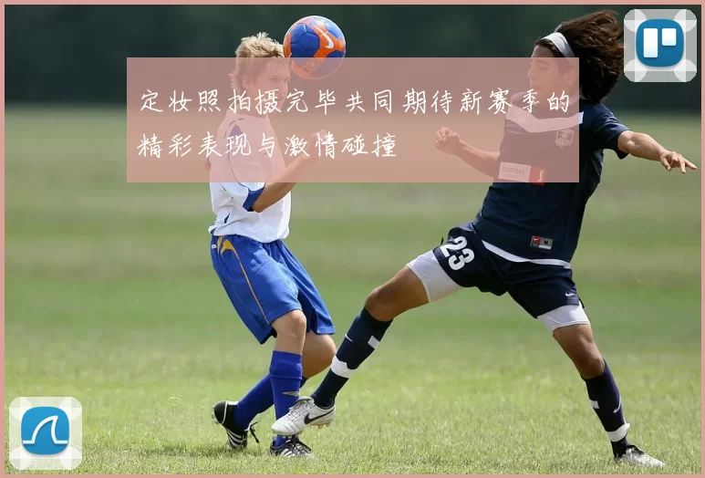 定妆照拍摄完毕共同期待新赛季的精彩表现与激情碰撞