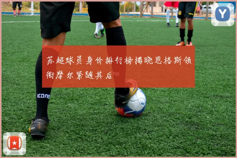 苏超球员身价排行榜揭晓恩格斯领衔摩尔紧随其后