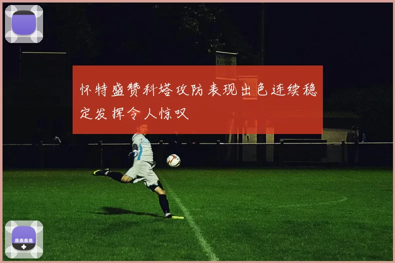 怀特盛赞科塔攻防表现出色连续稳定发挥令人惊叹