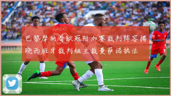 巴黎摩纳哥欧冠附加赛裁判阵容揭晓西班牙裁判组主裁曼萨诺执法