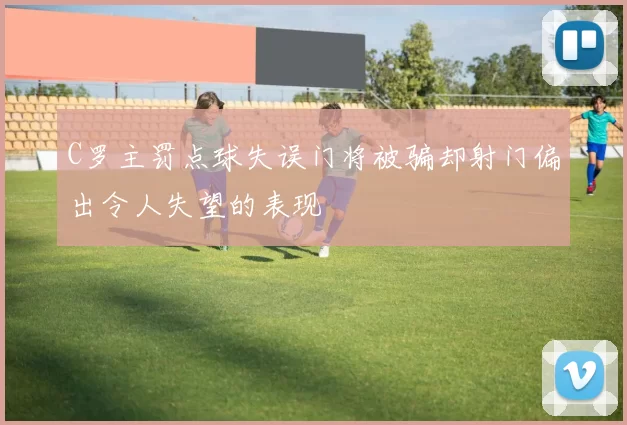 C罗主罚点球失误门将被骗却射门偏出令人失望的表现