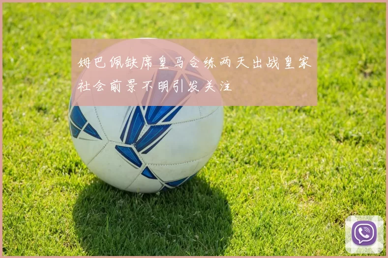 姆巴佩缺席皇马合练两天出战皇家社会前景不明引发关注