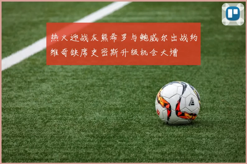 热火迎战灰熊希罗与鲍威尔出战约维奇缺席史密斯升级机会大增