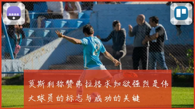 莫斯利称赞弗拉格求知欲强烈是伟大球员的标志与成功的关键