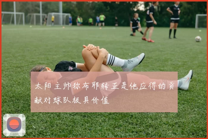 太阳主帅称布耶转正是他应得的贡献对球队极具价值