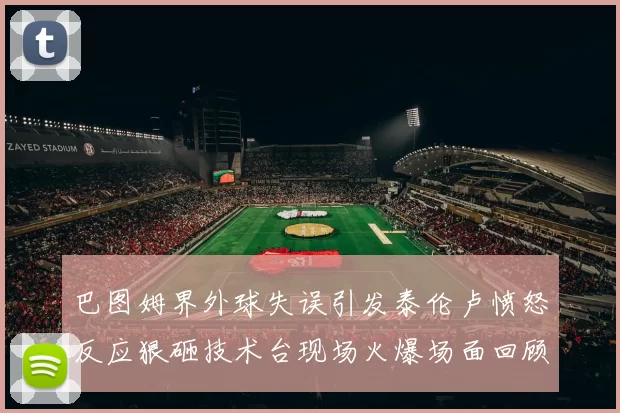 巴图姆界外球失误引发泰伦卢愤怒反应狠砸技术台现场火爆场面回顾