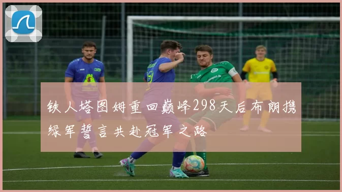 铁人塔图姆重回巅峰298天后布朗携绿军誓言共赴冠军之路
