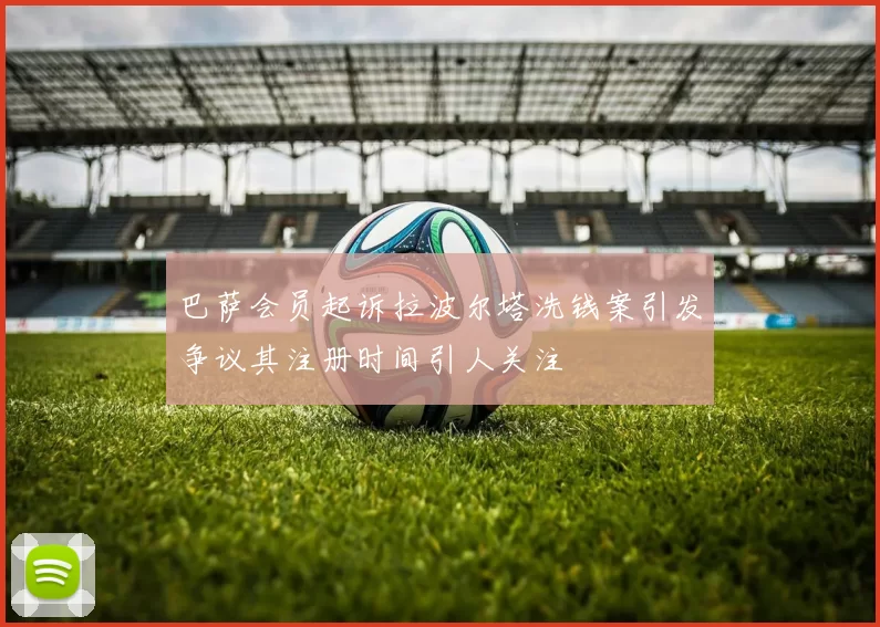 巴萨会员起诉拉波尔塔洗钱案引发争议其注册时间引人关注