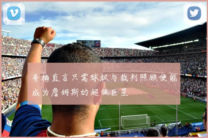 夸梅直言只需球权与裁判照顾便能成为詹姆斯的超级巨星