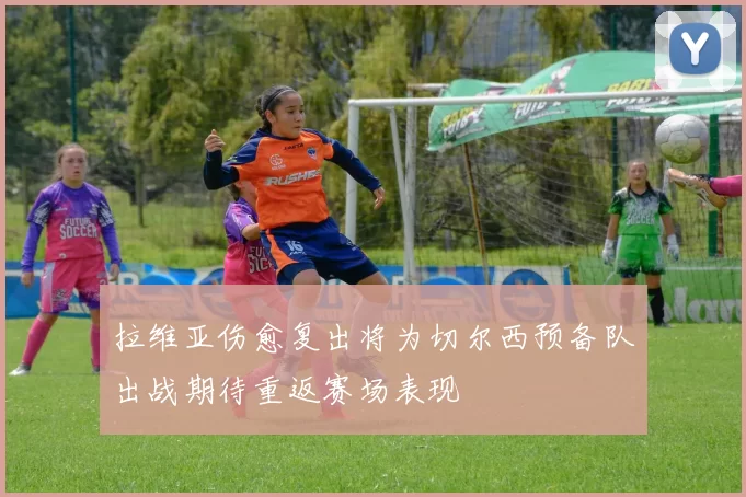 拉维亚伤愈复出将为切尔西预备队出战期待重返赛场表现