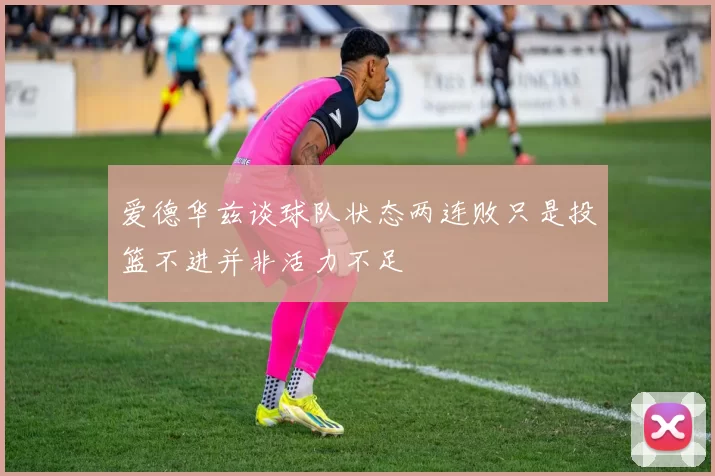 爱德华兹谈球队状态两连败只是投篮不进并非活力不足
