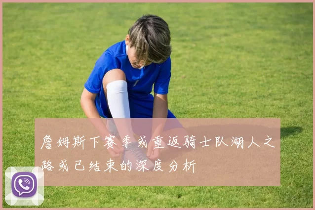 詹姆斯下赛季或重返骑士队湖人之路或已结束的深度分析