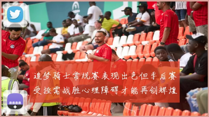 追梦骑士常规赛表现出色但季后赛受挫需战胜心理障碍才能再创辉煌