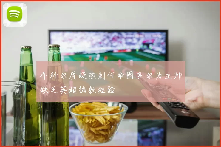 乔科尔质疑热刺任命图多尔为主帅缺乏英超执教经验