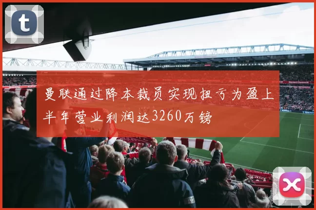 曼联通过降本裁员实现扭亏为盈上半年营业利润达3260万镑