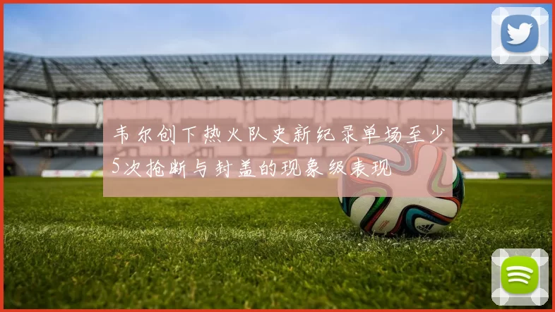 韦尔创下热火队史新纪录单场至少5次抢断与封盖的现象级表现