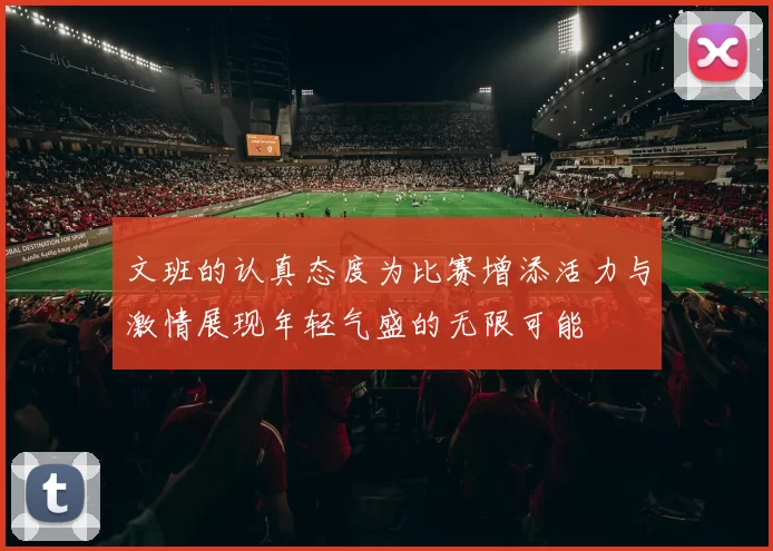 文班的认真态度为比赛增添活力与激情展现年轻气盛的无限可能