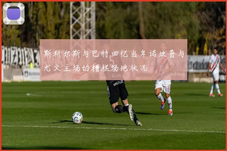斯科尔斯与巴特回忆当年诺坎普与尤文主场的糟糕场地状况