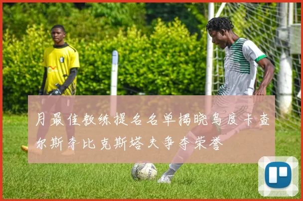 月最佳教练提名名单揭晓乌度卡查尔斯李比克斯塔夫争夺荣誉
