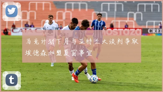 马竞计划下月与亚特兰大谈判争取埃德森加盟夏窗事宜