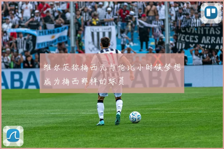 维尔茨称梅西无与伦比小时候梦想成为梅西那样的球员