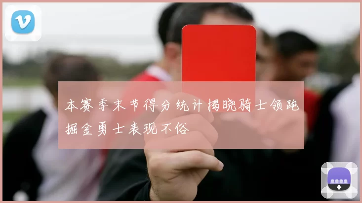 本赛季末节得分统计揭晓骑士领跑掘金勇士表现不俗