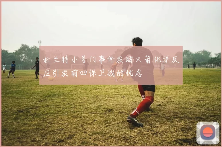 杜兰特小号门事件发酵火箭化学反应引发前四保卫战的忧虑