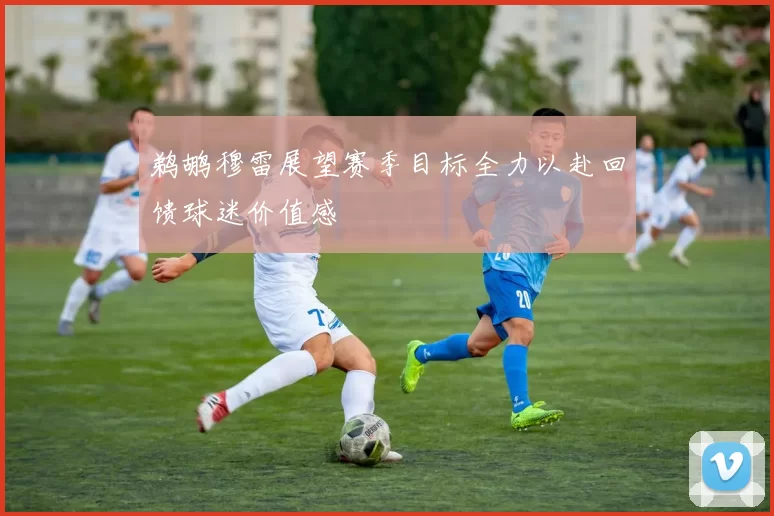 鹈鹕穆雷展望赛季目标全力以赴回馈球迷价值感