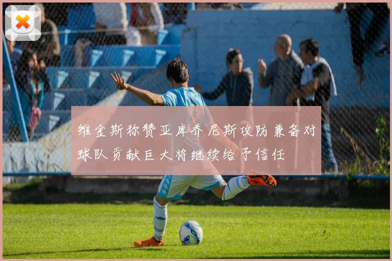 维金斯称赞亚库乔尼斯攻防兼备对球队贡献巨大将继续给予信任