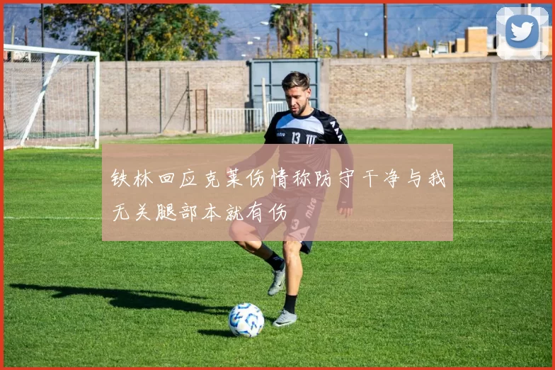 铁林回应克莱伤情称防守干净与我无关腿部本就有伤