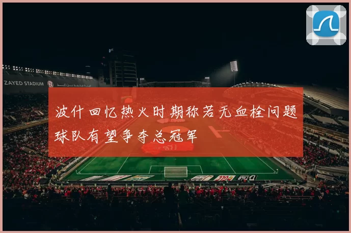 波什回忆热火时期称若无血栓问题球队有望争夺总冠军