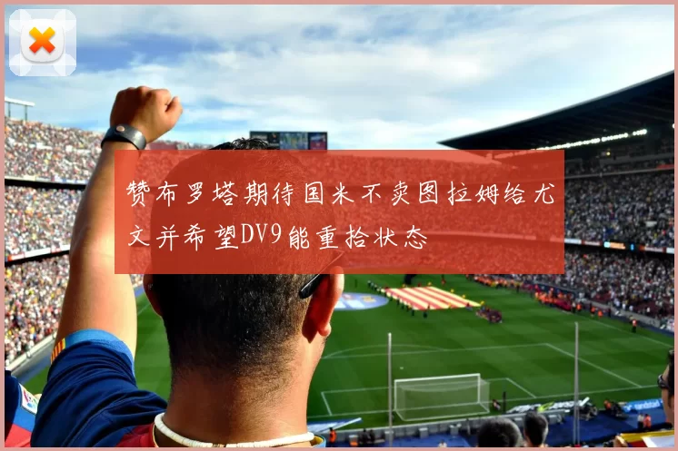 赞布罗塔期待国米不卖图拉姆给尤文并希望DV9能重拾状态