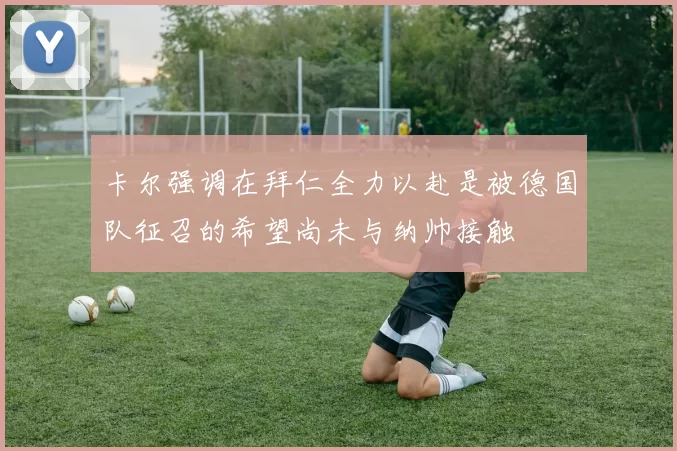 卡尔强调在拜仁全力以赴是被德国队征召的希望尚未与纳帅接触