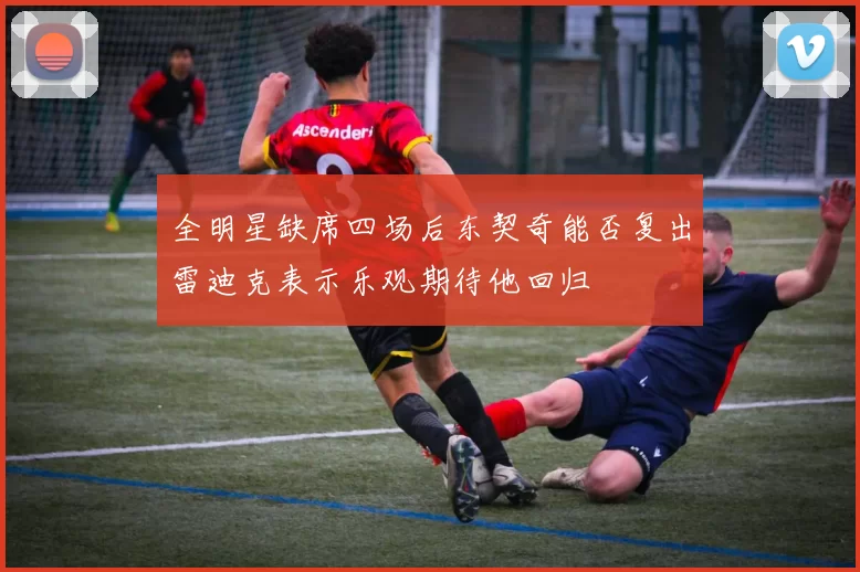全明星缺席四场后东契奇能否复出雷迪克表示乐观期待他回归