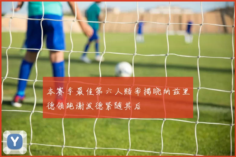 本赛季最佳第六人赔率揭晓纳兹里德领跑谢泼德紧随其后