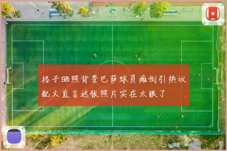 格子晒照背景巴萨球员瘫倒引热议配文直言这张照片实在太狠了