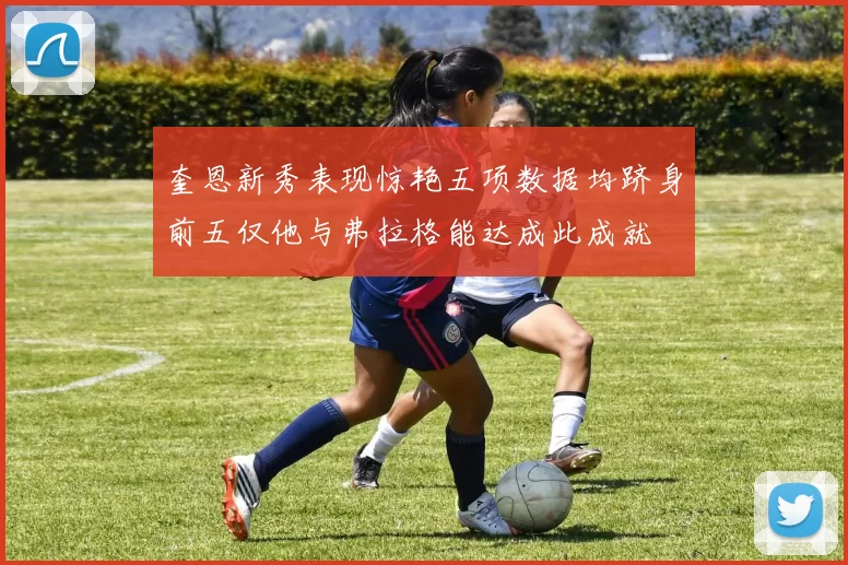 奎恩新秀表现惊艳五项数据均跻身前五仅他与弗拉格能达成此成就