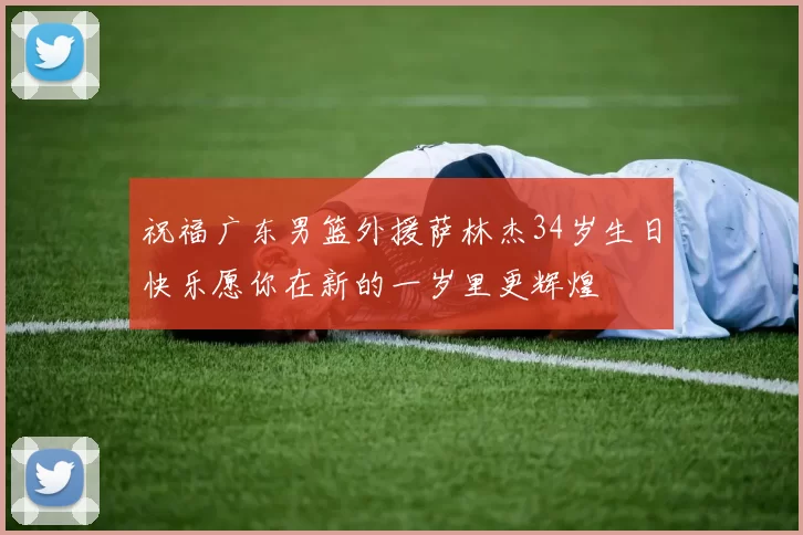 祝福广东男篮外援萨林杰34岁生日快乐愿你在新的一岁里更辉煌