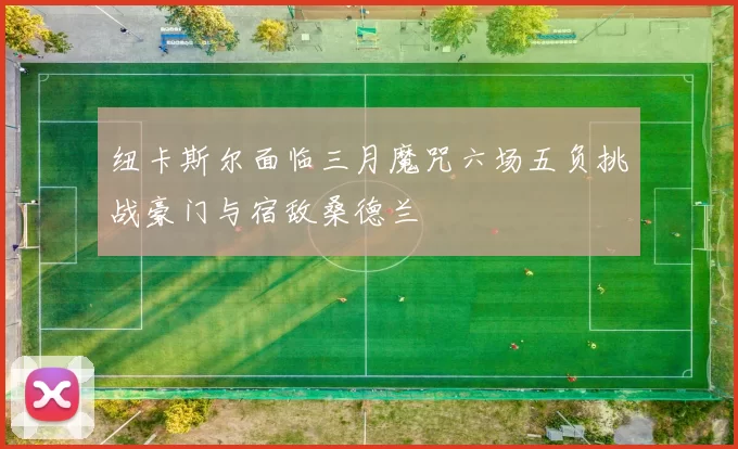 纽卡斯尔面临三月魔咒六场五负挑战豪门与宿敌桑德兰